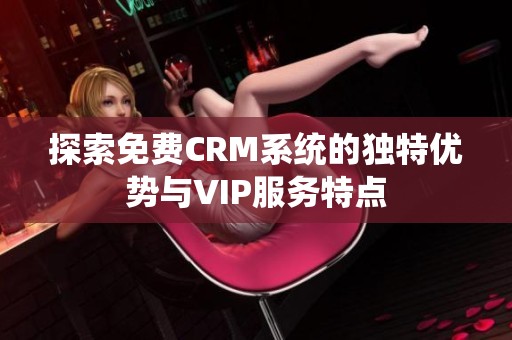 探索免费CRM系统的独特优势与VIP服务特点