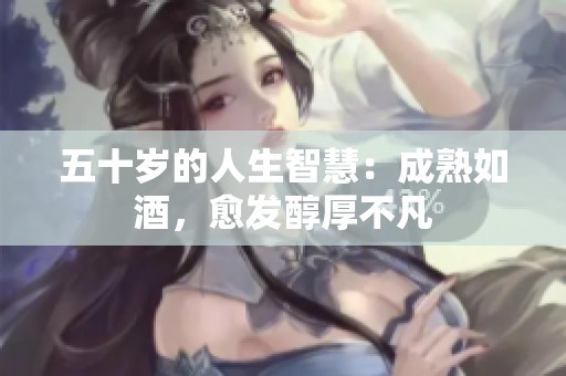 五十岁的人生智慧：成熟如酒，愈发醇厚不凡