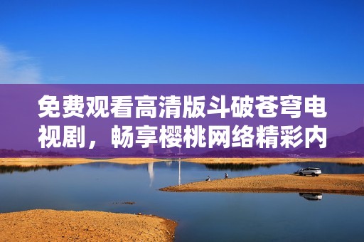 免费观看高清版斗破苍穹电视剧，畅享樱桃网络精彩内容