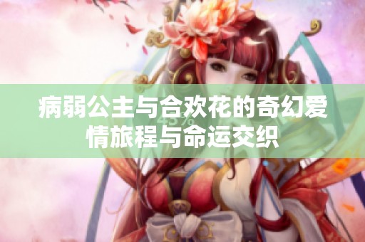 病弱公主与合欢花的奇幻爱情旅程与命运交织