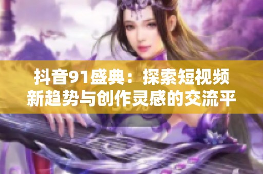 抖音91盛典：探索短视频新趋势与创作灵感的交流平台