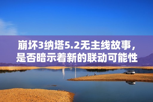 崩坏3纳塔5.2无主线故事，是否暗示着新的联动可能性？