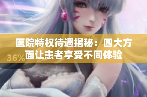 医院特权待遇揭秘：四大方面让患者享受不同体验