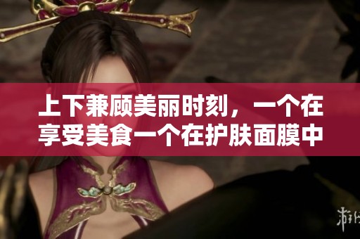 上下兼顾美丽时刻，一个在享受美食一个在护肤面膜中