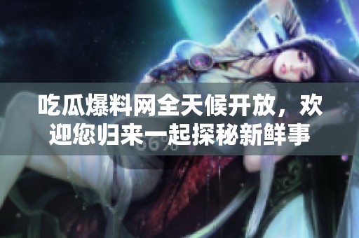 吃瓜爆料网全天候开放，欢迎您归来一起探秘新鲜事