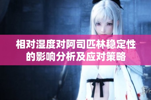 相对湿度对阿司匹林稳定性的影响分析及应对策略