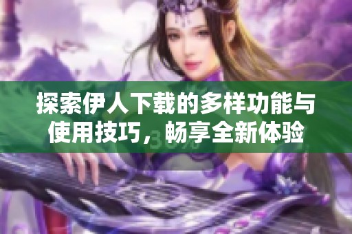 探索伊人下载的多样功能与使用技巧，畅享全新体验