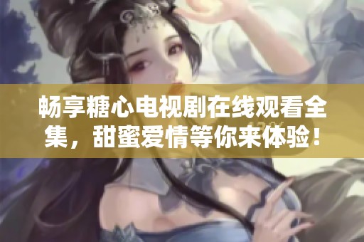 畅享糖心电视剧在线观看全集，甜蜜爱情等你来体验！