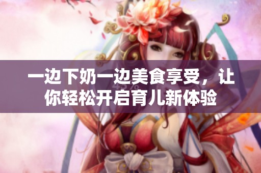 一边下奶一边美食享受，让你轻松开启育儿新体验