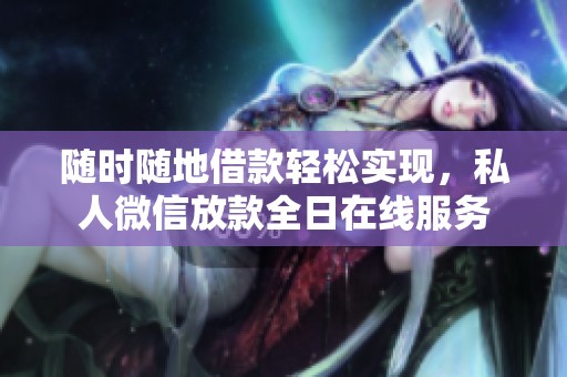 随时随地借款轻松实现，私人微信放款全日在线服务