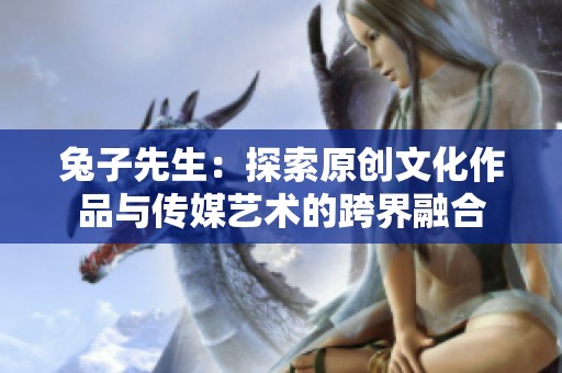 兔子先生：探索原创文化作品与传媒艺术的跨界融合