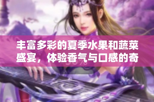 丰富多彩的夏季水果和蔬菜盛宴，体验香气与口感的奇妙结合
