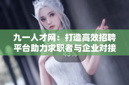 九一人才网：打造高效招聘平台助力求职者与企业对接