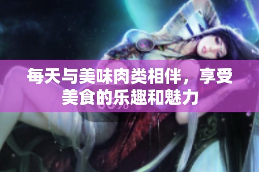 每天与美味肉类相伴，享受美食的乐趣和魅力