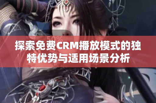 探索免费CRM播放模式的独特优势与适用场景分析