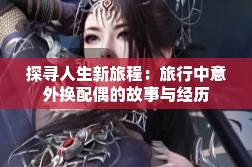 探寻人生新旅程：旅行中意外换配偶的故事与经历