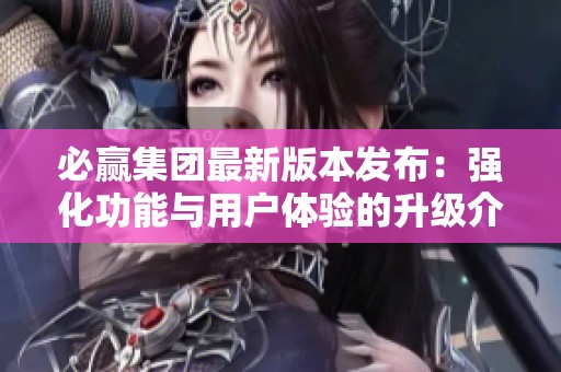 必赢集团最新版本发布：强化功能与用户体验的升级介绍