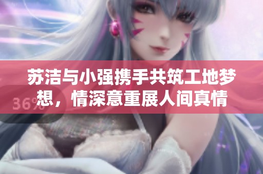 苏洁与小强携手共筑工地梦想，情深意重展人间真情