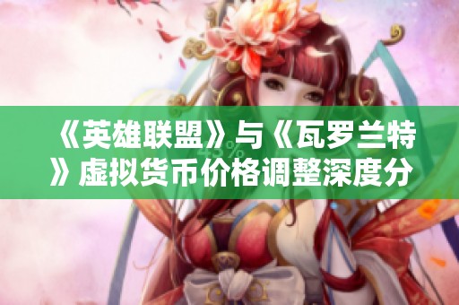 《英雄联盟》与《瓦罗兰特》虚拟货币价格调整深度分析与解读