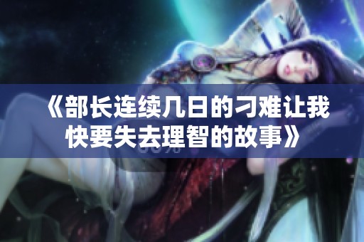 《部长连续几日的刁难让我快要失去理智的故事》