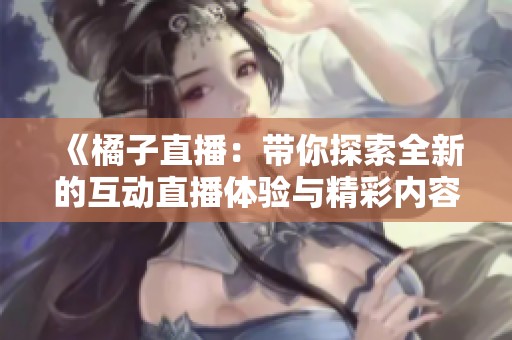 《橘子直播：带你探索全新的互动直播体验与精彩内容》