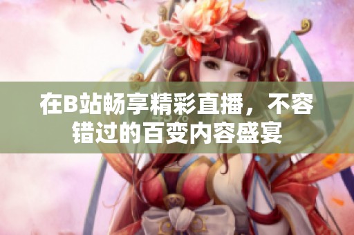 在B站畅享精彩直播，不容错过的百变内容盛宴