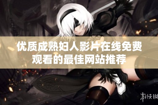 优质成熟妇人影片在线免费观看的最佳网站推荐