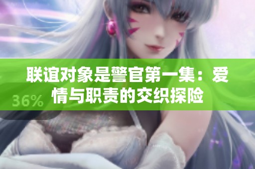 联谊对象是警官第一集：爱情与职责的交织探险