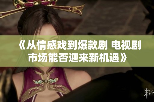 《从情感戏到爆款剧 电视剧市场能否迎来新机遇》
