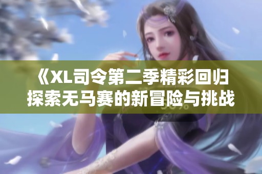 《XL司令第二季精彩回归 探索无马赛的新冒险与挑战》