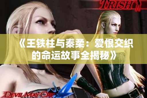 《王铁柱与秦柔：爱恨交织的命运故事全揭秘》
