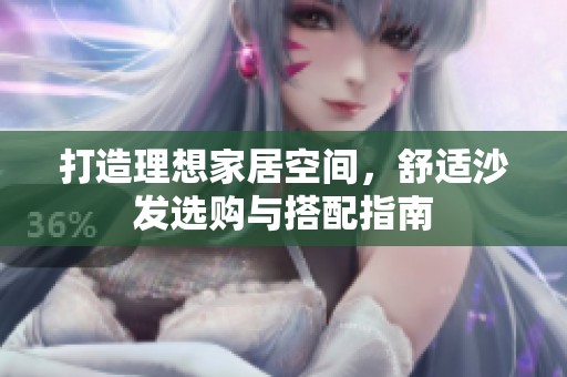 打造理想家居空间，舒适沙发选购与搭配指南