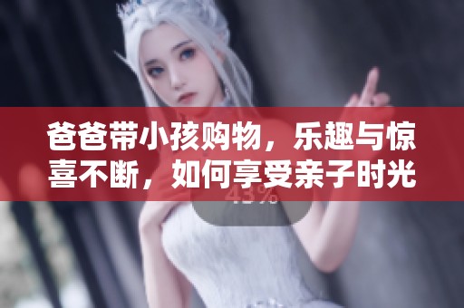 爸爸带小孩购物，乐趣与惊喜不断，如何享受亲子时光