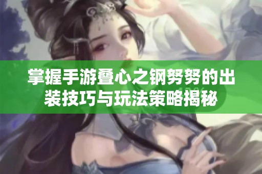 掌握手游叠心之钢努努的出装技巧与玩法策略揭秘