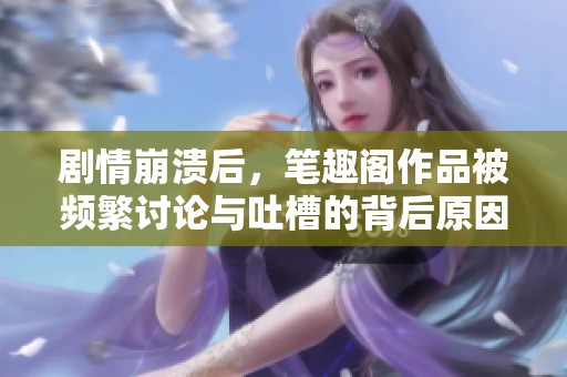 剧情崩溃后，笔趣阁作品被频繁讨论与吐槽的背后原因分析