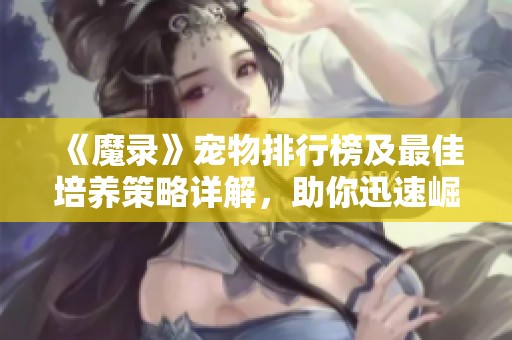 《魔录》宠物排行榜及最佳培养策略详解，助你迅速崛起成游戏高手！