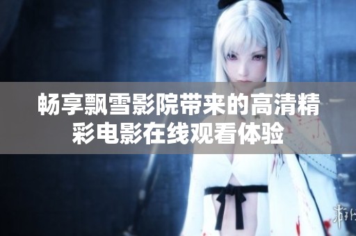 畅享飘雪影院带来的高清精彩电影在线观看体验