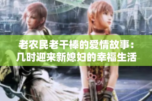 老农民老干棒的爱情故事：几时迎来新媳妇的幸福生活