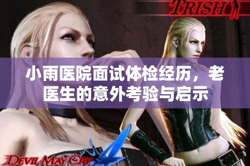 小雨医院面试体检经历，老医生的意外考验与启示