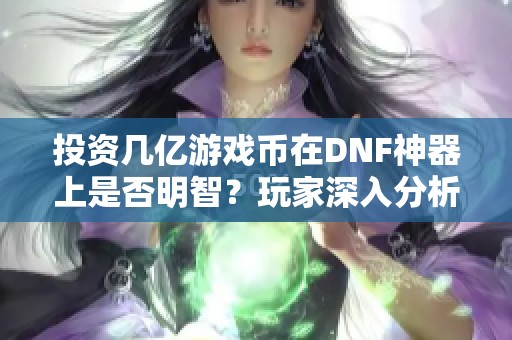 投资几亿游戏币在DNF神器上是否明智？玩家深入分析与探讨