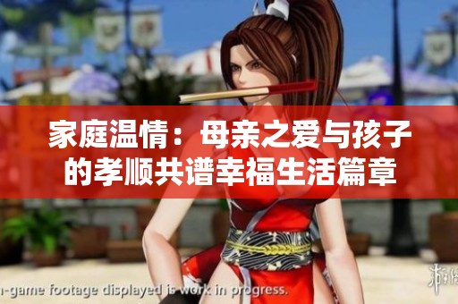 家庭温情：母亲之爱与孩子的孝顺共谱幸福生活篇章