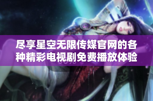 尽享星空无限传媒官网的各种精彩电视剧免费播放体验
