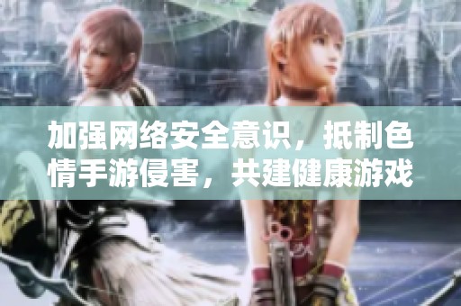 加强网络安全意识，抵制色情手游侵害，共建健康游戏环境