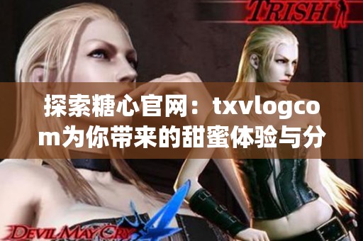 探索糖心官网：txvlogcom为你带来的甜蜜体验与分享