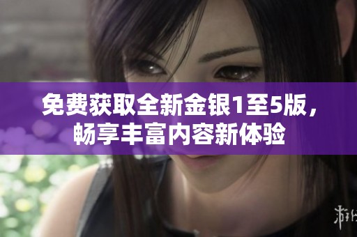免费获取全新金银1至5版，畅享丰富内容新体验