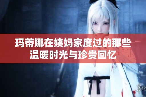 玛蒂娜在姨妈家度过的那些温暖时光与珍贵回忆