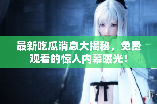 最新吃瓜消息大揭秘，免费观看的惊人内幕曝光！