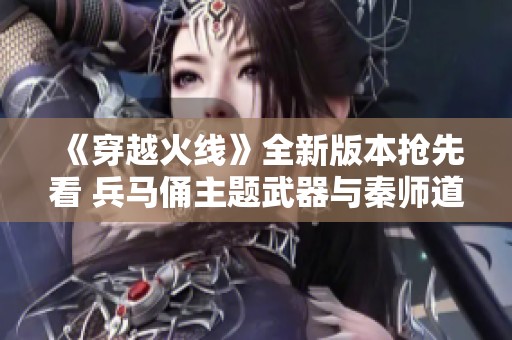 《穿越火线》全新版本抢先看 兵马俑主题武器与秦师道具大揭秘