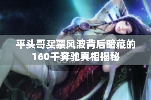 平头哥买票风波背后暗藏的160千奔驰真相揭秘