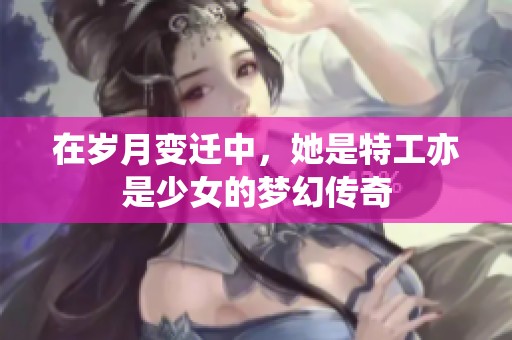 在岁月变迁中，她是特工亦是少女的梦幻传奇